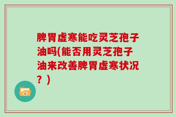 脾胃虚寒能吃灵芝孢子油吗(能否用灵芝孢子油来改善脾胃虚寒状况？)