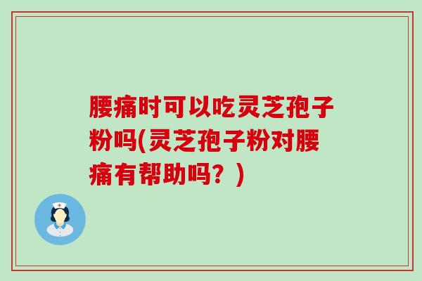 腰痛时可以吃灵芝孢子粉吗(灵芝孢子粉对腰痛有帮助吗？)