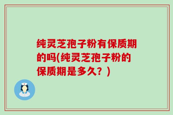 纯灵芝孢子粉有保质期的吗(纯灵芝孢子粉的保质期是多久？)