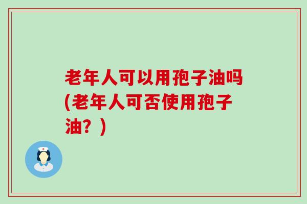 老年人可以用孢子油吗(老年人可否使用孢子油？)