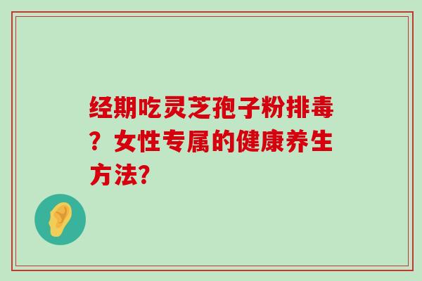 经期吃灵芝孢子粉？女性专属的健康养生方法？