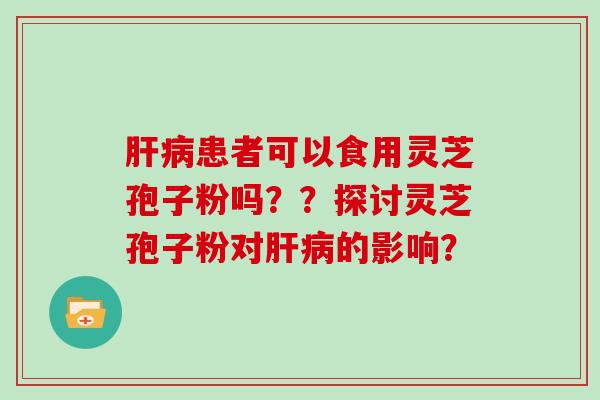 患者可以食用灵芝孢子粉吗？？探讨灵芝孢子粉对的影响？