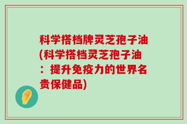 科学搭档牌灵芝孢子油(科学搭档灵芝孢子油：提升免疫力的世界名贵保健品)