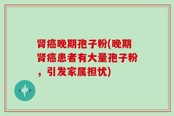 晚期孢子粉(晚期患者有大量孢子粉，引发家属担忧)