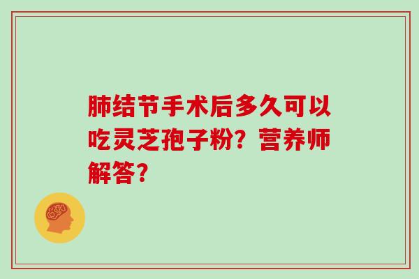 结节手术后多久可以吃灵芝孢子粉？营养师解答？