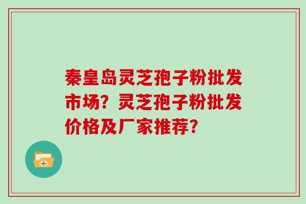 秦皇岛灵芝孢子粉批发市场？灵芝孢子粉批发价格及厂家推荐？