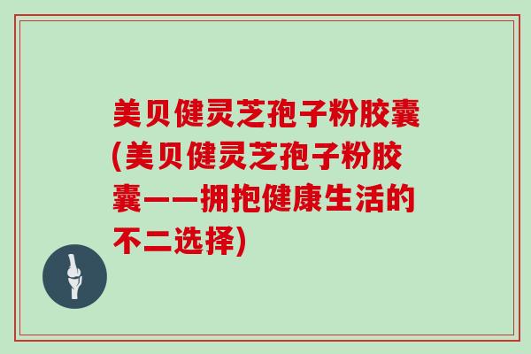 美贝健灵芝孢子粉胶囊(美贝健灵芝孢子粉胶囊——拥抱健康生活的不二选择)