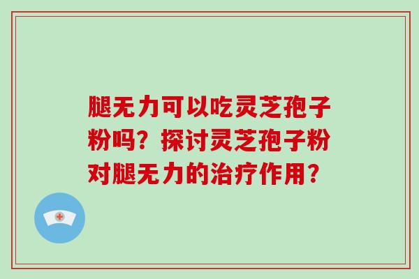 腿无力可以吃灵芝孢子粉吗？探讨灵芝孢子粉对腿无力的作用？