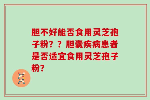 胆不好能否食用灵芝孢子粉？？胆囊患者是否适宜食用灵芝孢子粉？