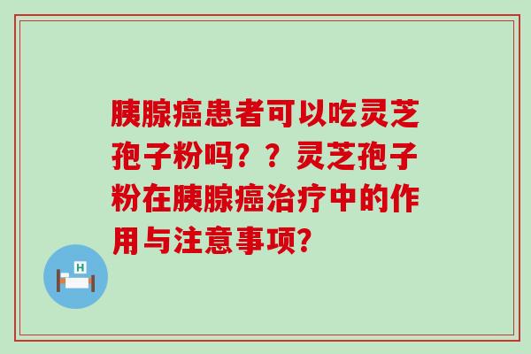 胰腺患者可以吃灵芝孢子粉吗？？灵芝孢子粉在胰腺中的作用与注意事项？