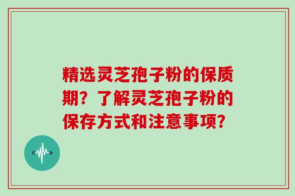 精选灵芝孢子粉的保质期？了解灵芝孢子粉的保存方式和注意事项？