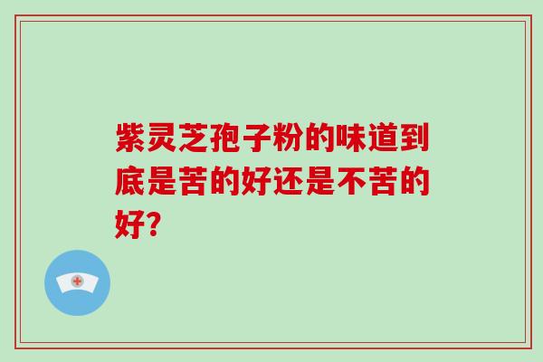 紫灵芝孢子粉的味道到底是苦的好还是不苦的好？