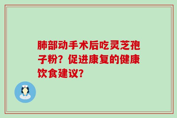 部动手术后吃灵芝孢子粉？促进康复的健康饮食建议？