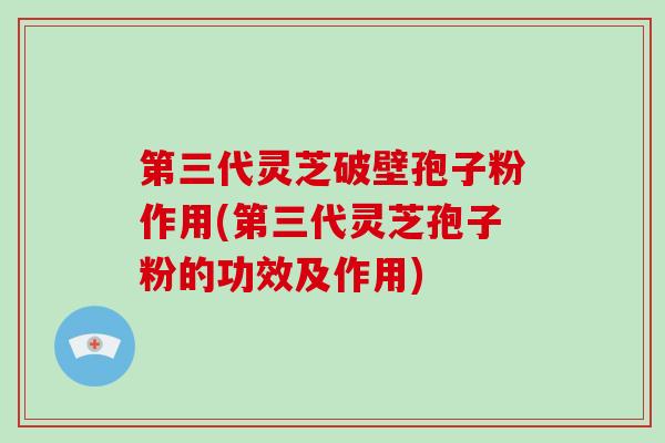 第三代灵芝破壁孢子粉作用(第三代灵芝孢子粉的功效及作用)