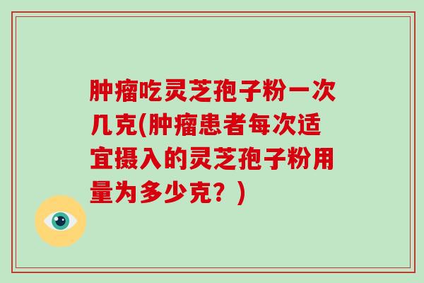 吃灵芝孢子粉一次几克(患者每次适宜摄入的灵芝孢子粉用量为多少克？)