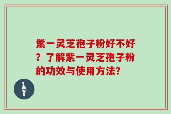 紫一灵芝孢子粉好不好？了解紫一灵芝孢子粉的功效与使用方法？