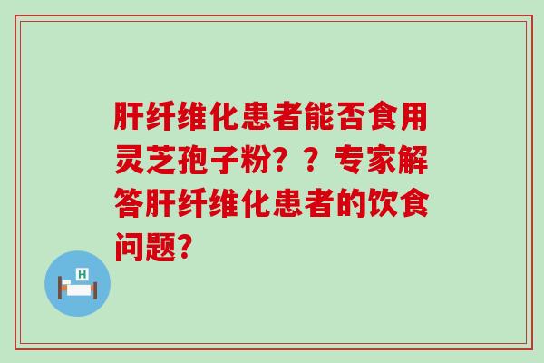 纤维化患者能否食用灵芝孢子粉？？专家解答纤维化患者的饮食问题？