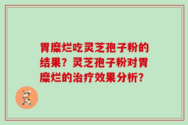 胃糜烂吃灵芝孢子粉的结果？灵芝孢子粉对胃糜烂的效果分析？