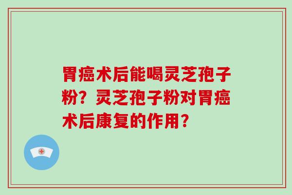 胃术后能喝灵芝孢子粉？灵芝孢子粉对胃术后康复的作用？