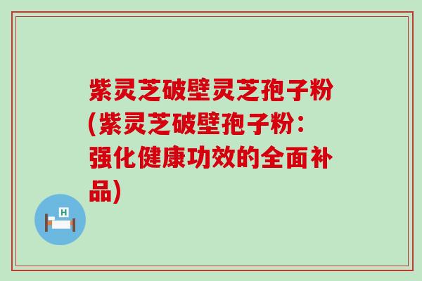 紫灵芝破壁灵芝孢子粉(紫灵芝破壁孢子粉：强化健康功效的全面补品)