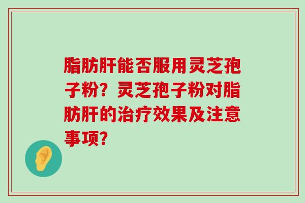 脂肪能否服用灵芝孢子粉？灵芝孢子粉对脂肪的效果及注意事项？