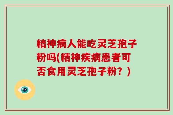 精神人能吃灵芝孢子粉吗(精神患者可否食用灵芝孢子粉？)