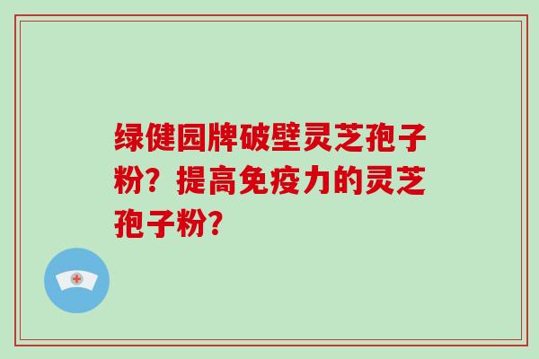 绿健园牌破壁灵芝孢子粉？提高免疫力的灵芝孢子粉？