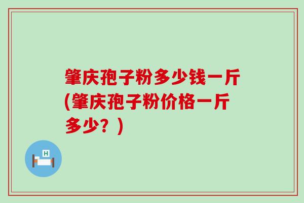 肇庆孢子粉多少钱一斤(肇庆孢子粉价格一斤多少？)