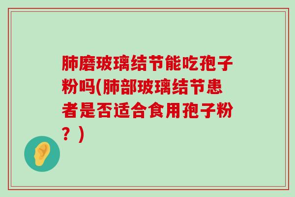 磨玻璃结节能吃孢子粉吗(部玻璃结节患者是否适合食用孢子粉？)