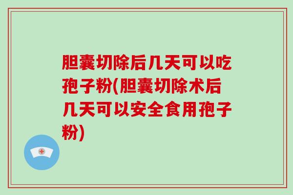 胆囊切除后几天可以吃孢子粉(胆囊切除术后几天可以安全食用孢子粉)