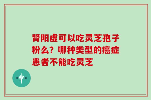 阳虚可以吃灵芝孢子粉么？哪种类型的症患者不能吃灵芝