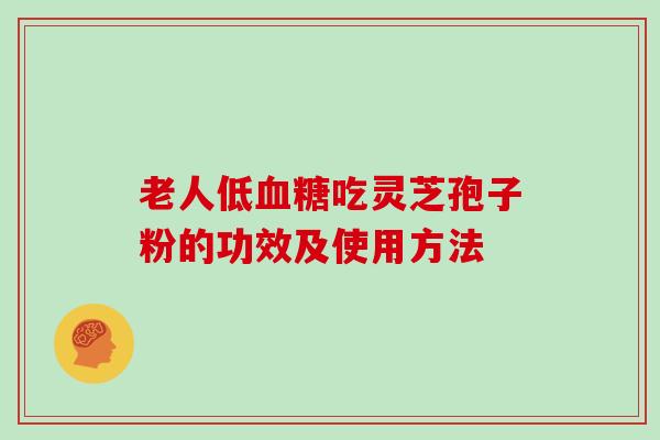 老人低吃灵芝孢子粉的功效及使用方法