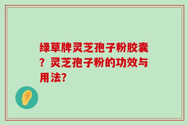 绿草牌灵芝孢子粉胶囊？灵芝孢子粉的功效与用法？