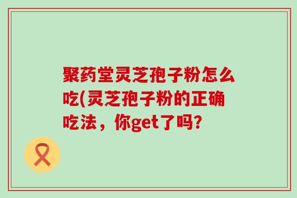 聚药堂灵芝孢子粉怎么吃(灵芝孢子粉的正确吃法，你get了吗？