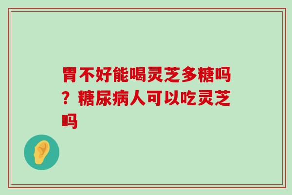 胃不好能喝灵芝多糖吗？人可以吃灵芝吗