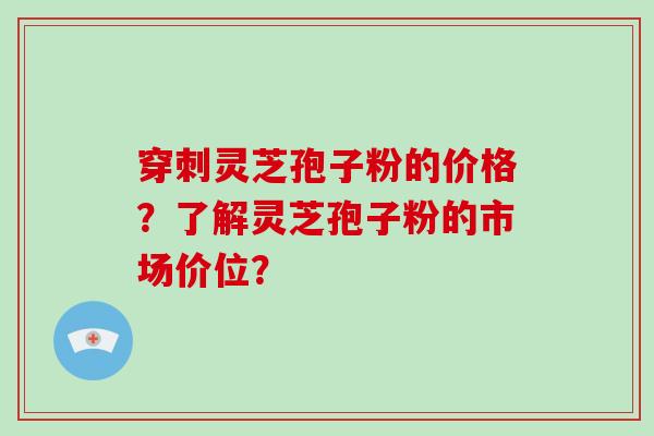 穿刺灵芝孢子粉的价格？了解灵芝孢子粉的市场价位？