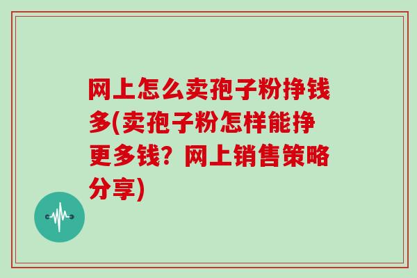 网上怎么卖孢子粉挣钱多(卖孢子粉怎样能挣更多钱？网上销售策略分享)