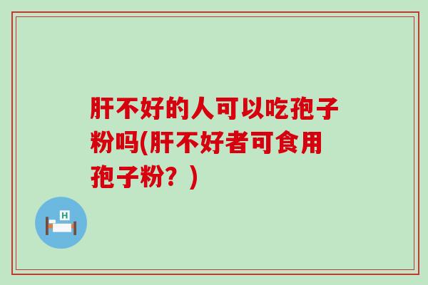 不好的人可以吃孢子粉吗(不好者可食用孢子粉？)