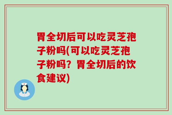 胃全切后可以吃灵芝孢子粉吗(可以吃灵芝孢子粉吗？胃全切后的饮食建议)