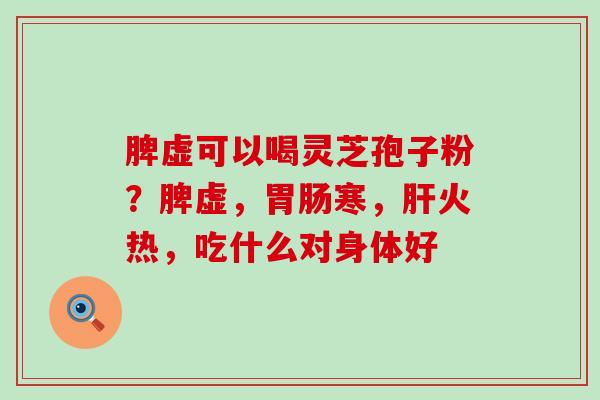 脾虚可以喝灵芝孢子粉？脾虚，寒，火热，吃什么对身体好