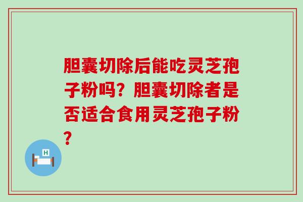 胆囊切除后能吃灵芝孢子粉吗？胆囊切除者是否适合食用灵芝孢子粉？