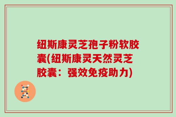 纽斯康灵芝孢子粉软胶囊(纽斯康灵天然灵芝胶囊：强效免疫助力)