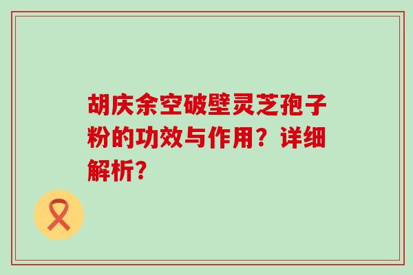 胡庆余空破壁灵芝孢子粉的功效与作用？详细解析？