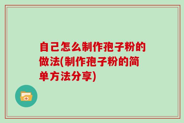 自己怎么制作孢子粉的做法(制作孢子粉的简单方法分享)