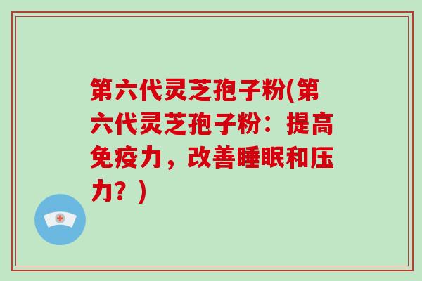 第六代灵芝孢子粉(第六代灵芝孢子粉：提高免疫力，改善和压力？)