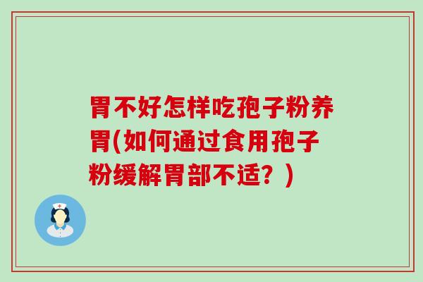 胃不好怎样吃孢子粉养胃(如何通过食用孢子粉缓解胃部不适？)