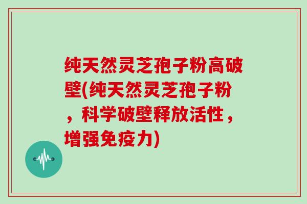 纯天然灵芝孢子粉高破壁(纯天然灵芝孢子粉，科学破壁释放活性，增强免疫力)