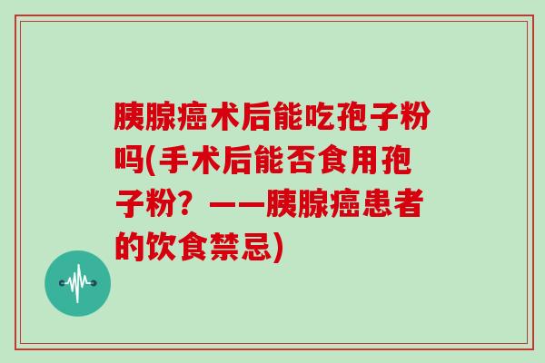 胰腺术后能吃孢子粉吗(手术后能否食用孢子粉？——胰腺患者的饮食禁忌)