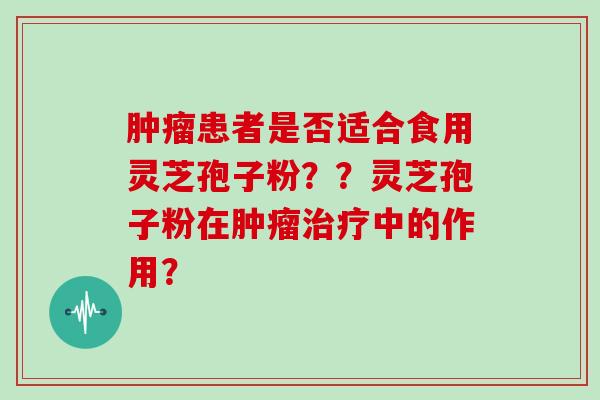 患者是否适合食用灵芝孢子粉？？灵芝孢子粉在中的作用？