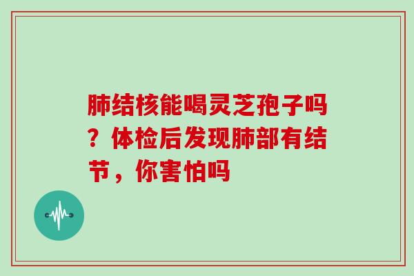 结核能喝灵芝孢子吗？体检后发现部有结节，你害怕吗